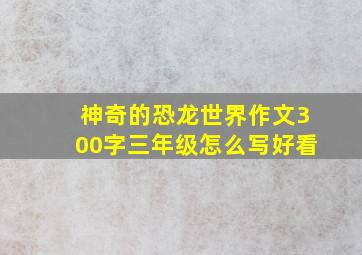 神奇的恐龙世界作文300字三年级怎么写好看