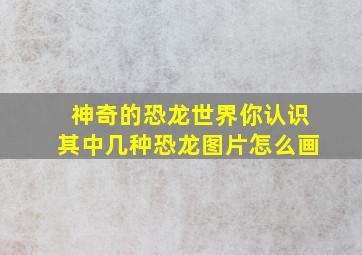 神奇的恐龙世界你认识其中几种恐龙图片怎么画