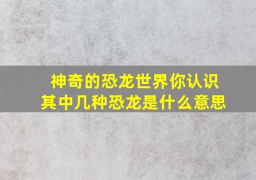 神奇的恐龙世界你认识其中几种恐龙是什么意思