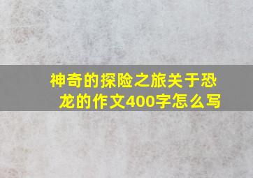 神奇的探险之旅关于恐龙的作文400字怎么写