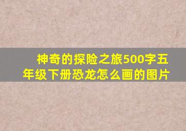 神奇的探险之旅500字五年级下册恐龙怎么画的图片