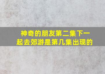 神奇的朋友第二集下一起去郊游是第几集出现的