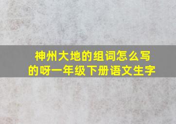 神州大地的组词怎么写的呀一年级下册语文生字