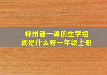 神州谣一课的生字组词是什么呀一年级上册