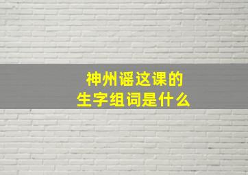 神州谣这课的生字组词是什么