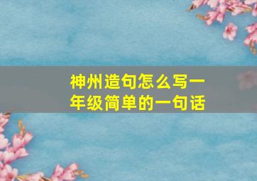 神州造句怎么写一年级简单的一句话