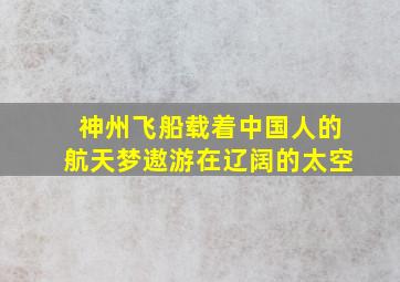 神州飞船载着中国人的航天梦遨游在辽阔的太空