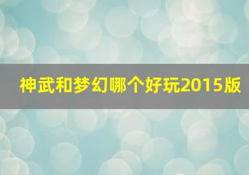 神武和梦幻哪个好玩2015版