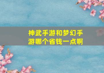 神武手游和梦幻手游哪个省钱一点啊