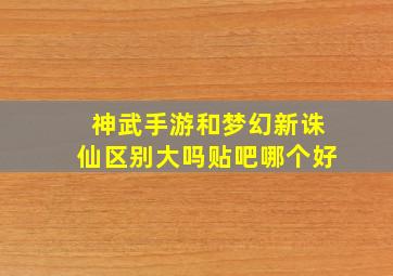 神武手游和梦幻新诛仙区别大吗贴吧哪个好