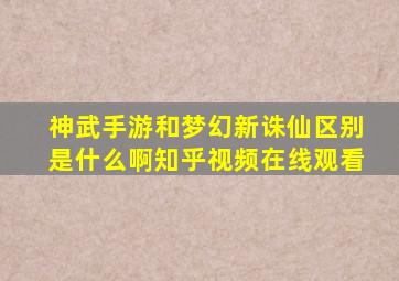 神武手游和梦幻新诛仙区别是什么啊知乎视频在线观看