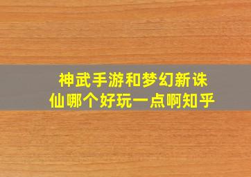 神武手游和梦幻新诛仙哪个好玩一点啊知乎