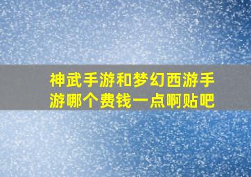 神武手游和梦幻西游手游哪个费钱一点啊贴吧