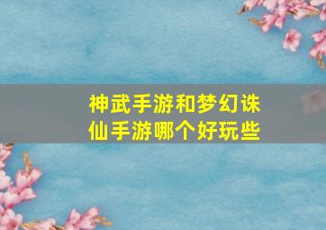 神武手游和梦幻诛仙手游哪个好玩些