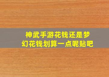 神武手游花钱还是梦幻花钱划算一点呢贴吧