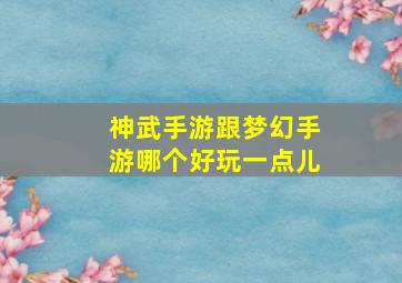 神武手游跟梦幻手游哪个好玩一点儿