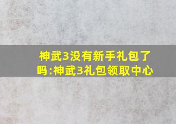 神武3没有新手礼包了吗:神武3礼包领取中心