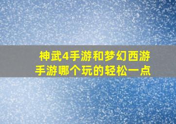 神武4手游和梦幻西游手游哪个玩的轻松一点