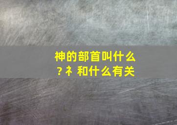 神的部首叫什么? 礻和什么有关