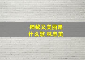 神秘又美丽是什么歌 林志美