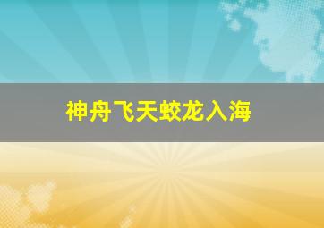 神舟飞天蛟龙入海