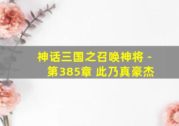 神话三国之召唤神将 - 第385章 此乃真豪杰