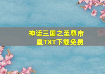 神话三国之至尊帝皇TXT下载免费