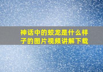 神话中的蛟龙是什么样子的图片视频讲解下载