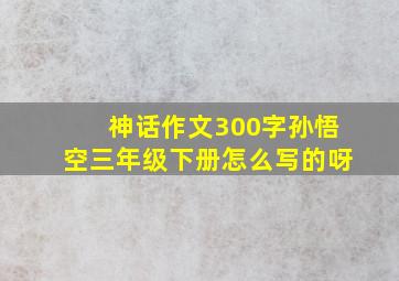 神话作文300字孙悟空三年级下册怎么写的呀