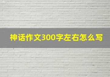 神话作文300字左右怎么写