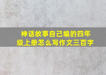 神话故事自己编的四年级上册怎么写作文三百字