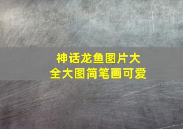 神话龙鱼图片大全大图简笔画可爱