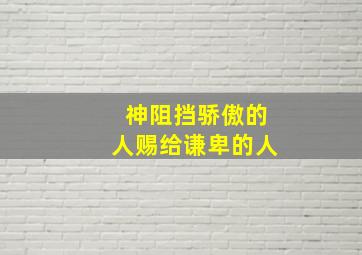 神阻挡骄傲的人赐给谦卑的人