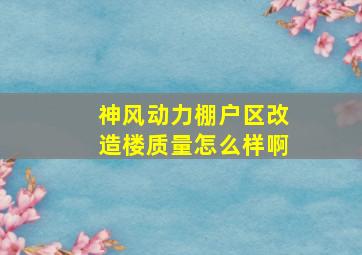 神风动力棚户区改造楼质量怎么样啊