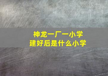 神龙一厂一小学建好后是什么小学