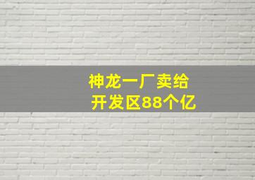 神龙一厂卖给开发区88个亿