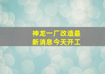 神龙一厂改造最新消息今天开工