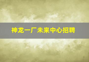 神龙一厂未来中心招聘