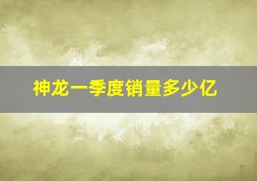 神龙一季度销量多少亿