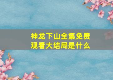 神龙下山全集免费观看大结局是什么