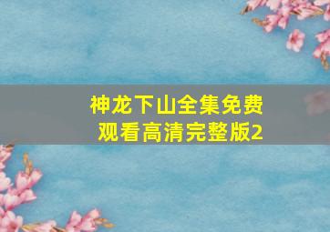 神龙下山全集免费观看高清完整版2