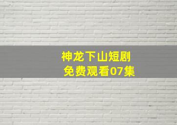 神龙下山短剧免费观看07集