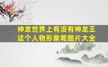 神龙世界上有没有神龙王这个人物形象呢图片大全