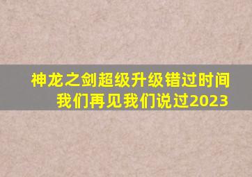 神龙之剑超级升级错过时间我们再见我们说过2023