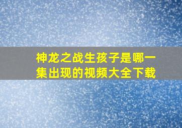 神龙之战生孩子是哪一集出现的视频大全下载