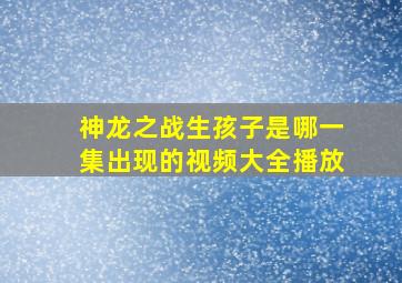 神龙之战生孩子是哪一集出现的视频大全播放