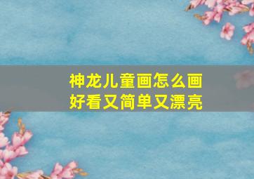 神龙儿童画怎么画好看又简单又漂亮