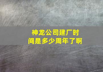 神龙公司建厂时间是多少周年了啊