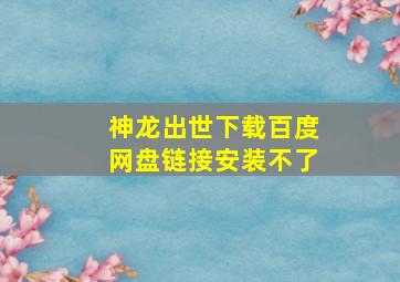 神龙出世下载百度网盘链接安装不了