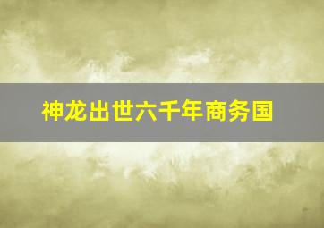 神龙出世六千年商务国